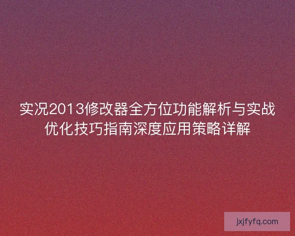 实况2013修改器全方位功能解析与实战优化技巧指南深度应用策略详解