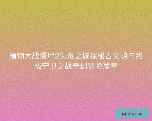 植物大战僵尸2失落之城探秘古文明与终极守卫之战奇幻冒险篇章