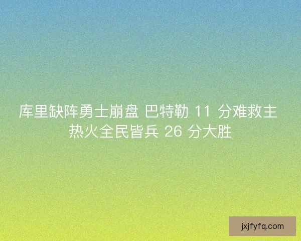 库里缺阵勇士崩盘 巴特勒 11 分难救主 热火全民皆兵 26 分大胜