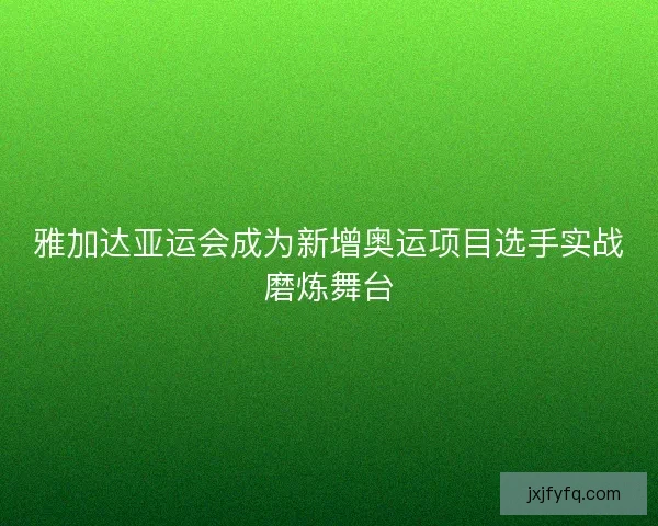 雅加达亚运会成为新增奥运项目选手实战磨炼舞台