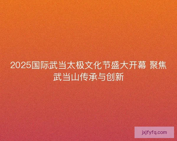 2025国际武当太极文化节盛大开幕 聚焦武当山传承与创新