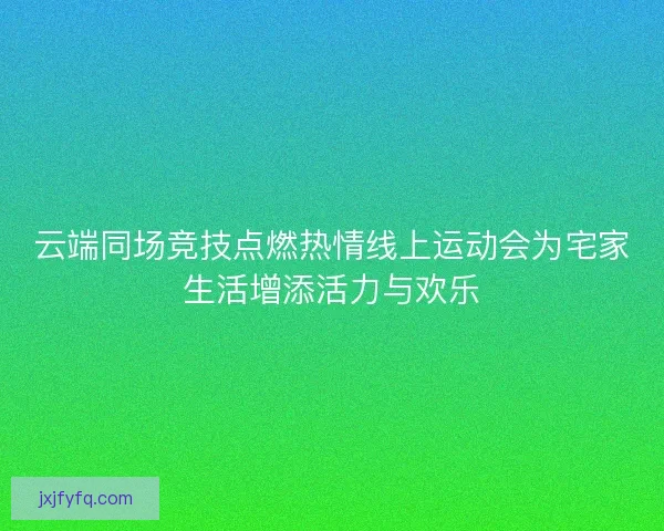 云端同场竞技点燃热情线上运动会为宅家生活增添活力与欢乐