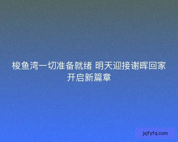 梭鱼湾一切准备就绪 明天迎接谢晖回家开启新篇章