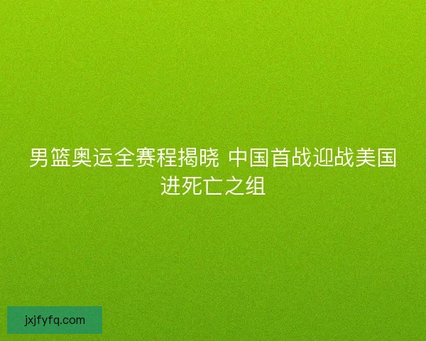 男篮奥运全赛程揭晓 中国首战迎战美国进死亡之组