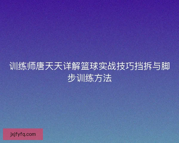 训练师唐天天详解篮球实战技巧挡拆与脚步训练方法