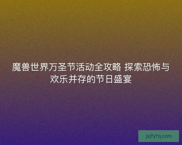 魔兽世界万圣节活动全攻略 探索恐怖与欢乐并存的节日盛宴