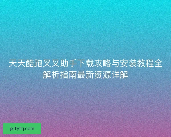 天天酷跑叉叉助手下载攻略与安装教程全解析指南最新资源详解