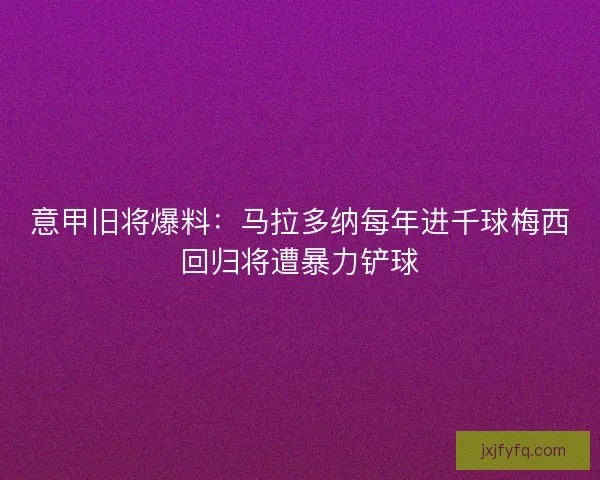 意甲旧将爆料：马拉多纳每年进千球梅西回归将遭暴力铲球