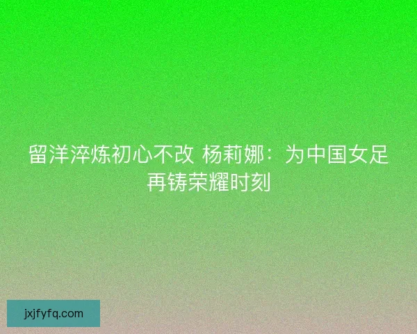 留洋淬炼初心不改 杨莉娜：为中国女足再铸荣耀时刻