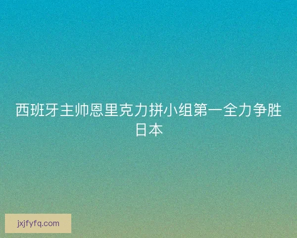 西班牙主帅恩里克力拼小组第一全力争胜日本