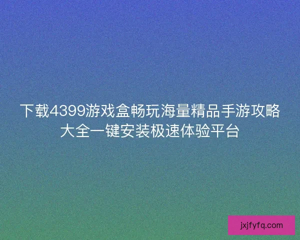 下载4399游戏盒畅玩海量精品手游攻略大全一键安装极速体验平台
