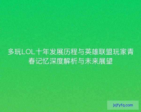 多玩LOL十年发展历程与英雄联盟玩家青春记忆深度解析与未来展望