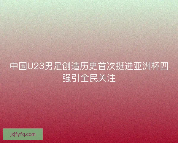 中国U23男足创造历史首次挺进亚洲杯四强引全民关注