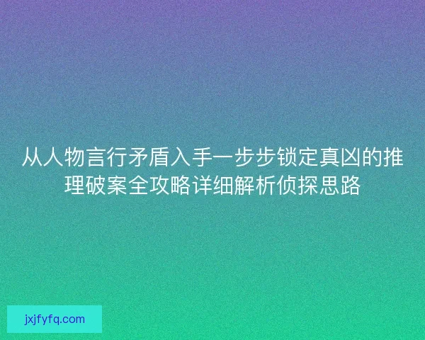 从人物言行矛盾入手一步步锁定真凶的推理破案全攻略详细解析侦探思路