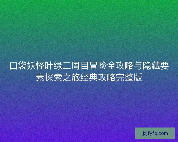 口袋妖怪叶绿二周目冒险全攻略与隐藏要素探索之旅经典攻略完整版