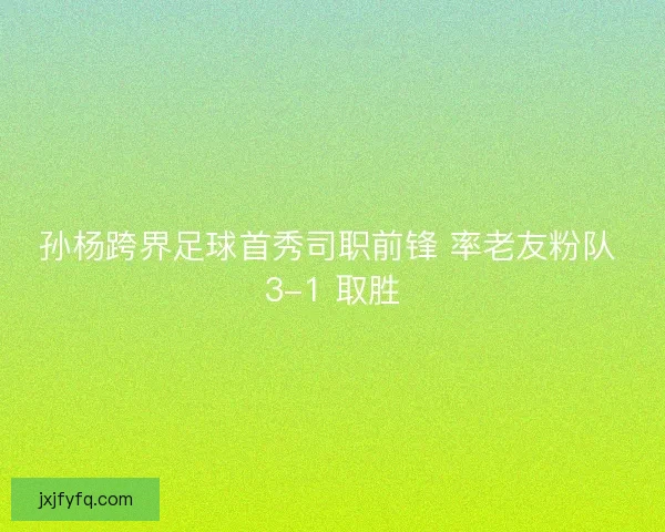 孙杨跨界足球首秀司职前锋 率老友粉队 3-1 取胜