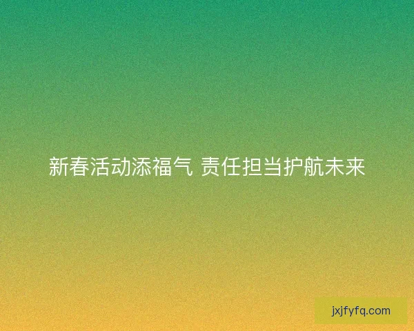 新春活动添福气 责任担当护航未来