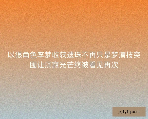 以狠角色李梦收获遗珠不再只是梦演技突围让沉寂光芒终被看见再次