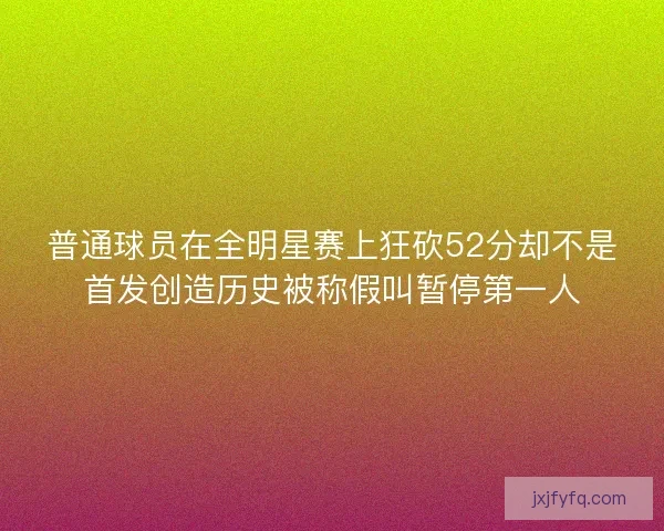 普通球员在全明星赛上狂砍52分却不是首发创造历史被称假叫暂停第一人