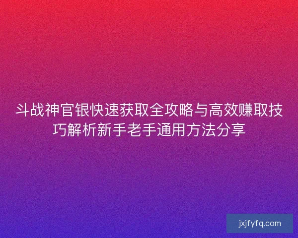 斗战神官银快速获取全攻略与高效赚取技巧解析新手老手通用方法分享