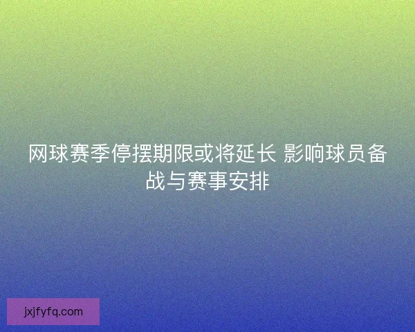 网球赛季停摆期限或将延长 影响球员备战与赛事安排